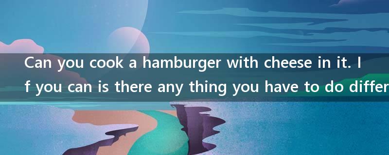 Can you cook a hamburger with cheese in it. If you can is there any thing you have to do different?